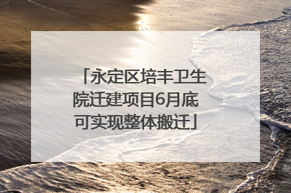 永定区培丰卫生院迁建项目6月底可实现整体搬迁